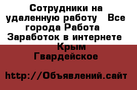 Сотрудники на удаленную работу - Все города Работа » Заработок в интернете   . Крым,Гвардейское